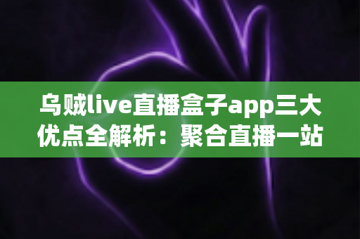 乌贼live直播盒子app三大优点全解析：聚合直播一站看，追播体验再升级