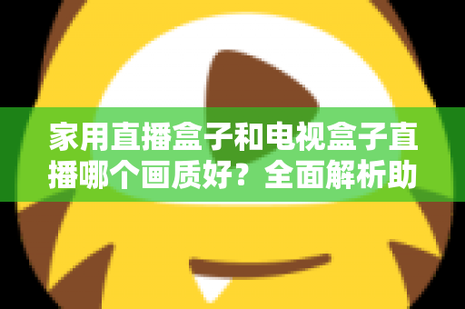 家用直播盒子和电视盒子直播哪个画质好？全面解析助你选对高清观影设备