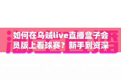 如何在乌贼live直播盒子会员版上看球赛？新手到资深球迷的完整观赛指南