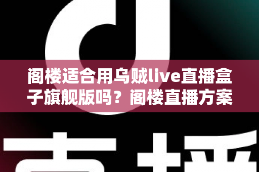 阁楼适合用乌贼live直播盒子旗舰版吗？阁楼直播方案全面解析与实用建议