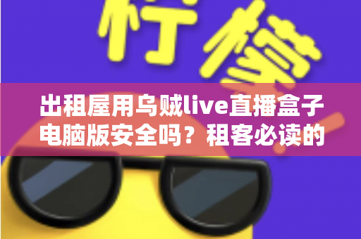 出租屋用乌贼live直播盒子电脑版安全吗?租客必读的安全评估与避坑指南 出租屋用乌贼live直播盒子电脑版安全吗?租客必读的安全评估与避坑指南