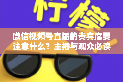 微信视频号直播的贵宾席要注意什么？主播与观众必读的运营指南与避坑手册
