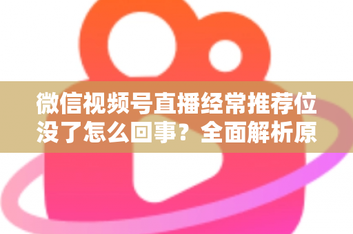 微信视频号直播经常推荐位没了怎么回事？全面解析原因与高效恢复方案