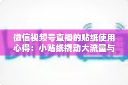 微信视频号直播的贴纸使用心得：小贴纸撬动大流量与高转化的实战指南