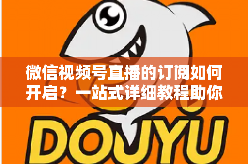 微信视频号直播的订阅如何开启？一站式详细教程助你轻松玩转直播订阅功能