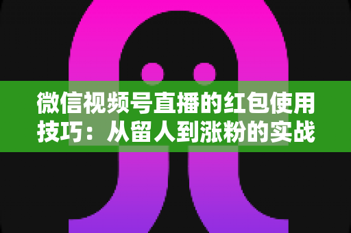 微信视频号直播的红包使用技巧：从留人到涨粉的实战互动指南