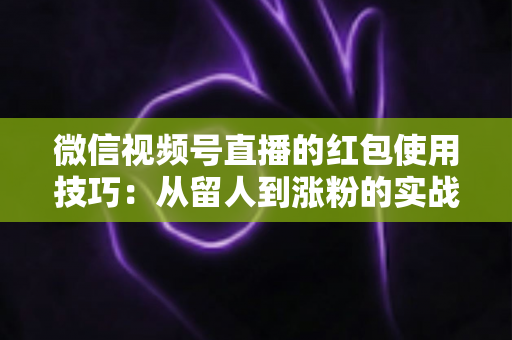 微信视频号直播的红包使用技巧：从留人到涨粉的实战互动指南