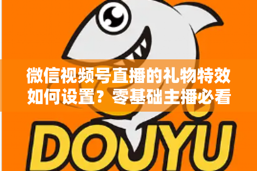 微信视频号直播的礼物特效如何设置？零基础主播必看的完整实操指南