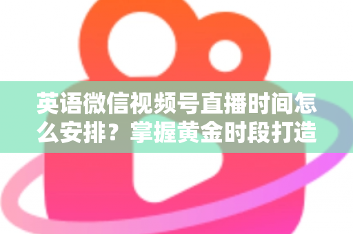 英语微信视频号直播时间怎么安排?掌握黄金时段打造高人气英语直播间 英语微信视频号直播时间怎么安排?掌握黄金时段打造高人气英语直播间