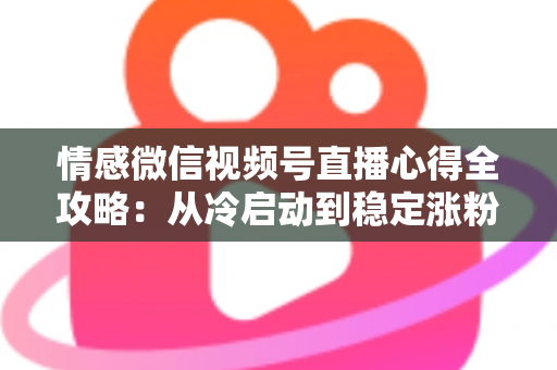 情感微信视频号直播心得全攻略：从冷启动到稳定涨粉的实战经验分享