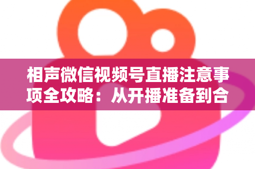 相声微信视频号直播注意事项全攻略:从开播准备到合规互动的实战手册 相声微信视频号直播注意事项全攻略:从开播准备到合规互动的实战手册