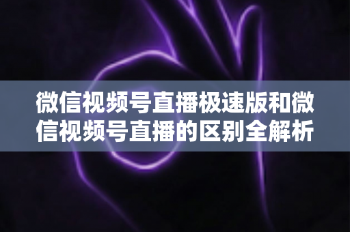 微信视频号直播极速版和微信视频号直播的区别全解析：新手主播必看的选型指南与开播技巧