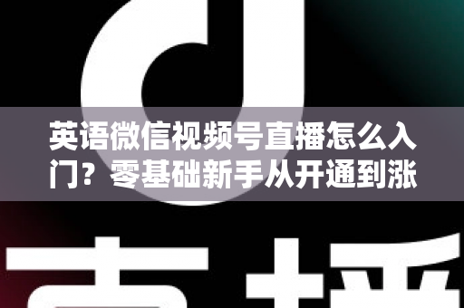 英语微信视频号直播怎么入门？零基础新手从开通到涨粉的完全实操指南