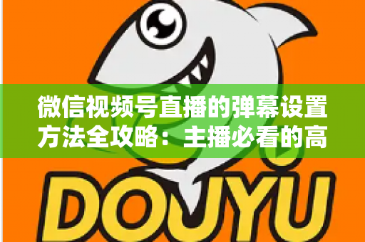 微信视频号直播的弹幕设置方法全攻略:主播必看的高效互动管理指南 微信视频号直播的弹幕设置方法全攻略:主播必看的高效互动管理指南