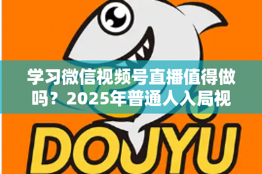 学习微信视频号直播值得做吗？2025年普通人入局视频号直播的全面分析与实战指南