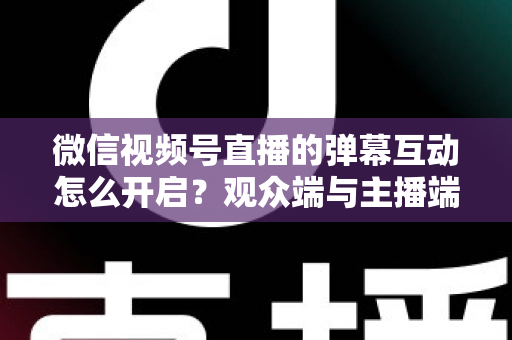 微信视频号直播的弹幕互动怎么开启？观众端与主播端全流程操作指南，快速激活直播间互动氛围