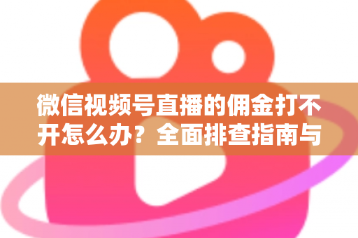 微信视频号直播的佣金打不开怎么办？全面排查指南与实用解决方案