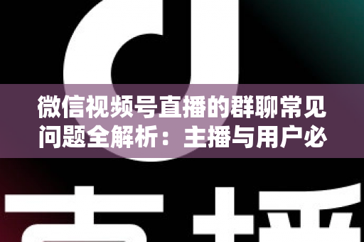 微信视频号直播的群聊常见问题全解析:主播与用户必看的实操指南 微信视频号直播的群聊常见问题全解析:主播与用户必看的实操指南