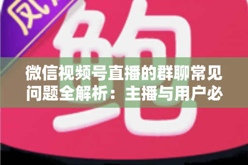 微信视频号直播的群聊常见问题全解析:主播与用户必看的实操指南 微信视频号直播的群聊常见问题全解析:主播与用户必看的实操指南