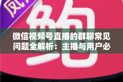 微信视频号直播的群聊常见问题全解析:主播与用户必看的实操指南 微信视频号直播的群聊常见问题全解析:主播与用户必看的实操指南