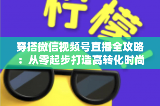 穿搭微信视频号直播全攻略：从零起步打造高转化时尚直播间的实战手册