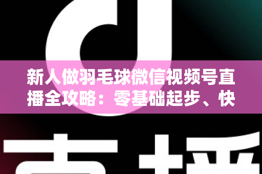 新人做羽毛球微信视频号直播全攻略:零基础起步、快速涨粉与变现的实战指南 新人做羽毛球微信视频号直播全攻略:零基础起步、快速涨粉与变现的实战指南