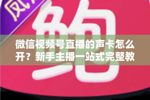 微信视频号直播的声卡怎么开？新手主播一站式完整教程，轻松搞定直播音效