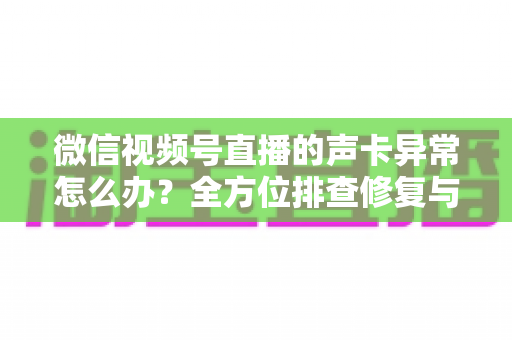 微信视频号直播的声卡异常怎么办?全方位排查修复与预防实用指南 微信视频号直播的声卡异常怎么办?全方位排查修复与预防实用指南