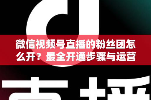 微信视频号直播的粉丝团怎么开?最全开通步骤与运营指南一文讲透 微信视频号直播的粉丝团怎么开?最全开通步骤与运营指南一文讲透