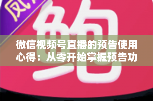 微信视频号直播的预告使用心得：从零开始掌握预告功能，让直播间人气翻倍的实战指南