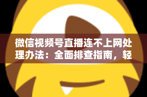 微信视频号直播连不上网处理办法：全面排查指南，轻松恢复直播连接