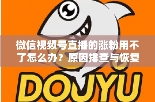 微信视频号直播的涨粉用不了怎么办？原因排查与恢复涨粉功能全攻略