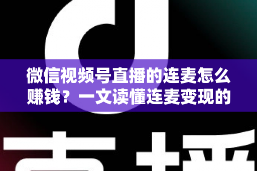 微信视频号直播的连麦怎么赚钱?一文读懂连麦变现的五大路径与实操技巧 微信视频号直播的连麦怎么赚钱?一文读懂连麦变现的五大路径与实操技巧
