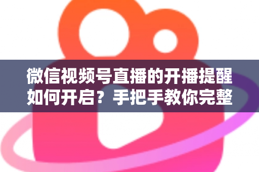 微信视频号直播的开播提醒如何开启?手把手教你完整设置步骤与常见问题解决方案 微信视频号直播的开播提醒如何开启?手把手教你完整设置步骤与常见问题解决方案