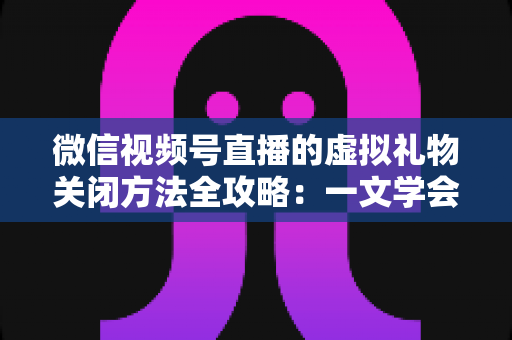 微信视频号直播的虚拟礼物关闭方法全攻略:一文学会彻底关闭打赏功能的详细操作教程 微信视频号直播的虚拟礼物关闭方法全攻略:一文学会彻底关闭打赏功能的详细操作教程