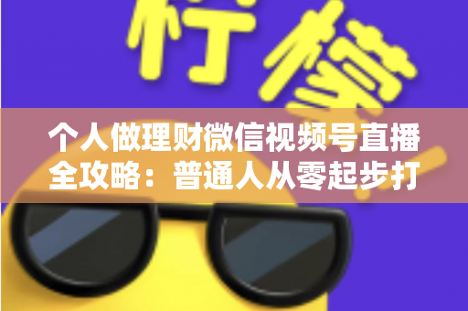 个人做理财微信视频号直播全攻略：普通人从零起步打造高信任理财直播间的实战指南