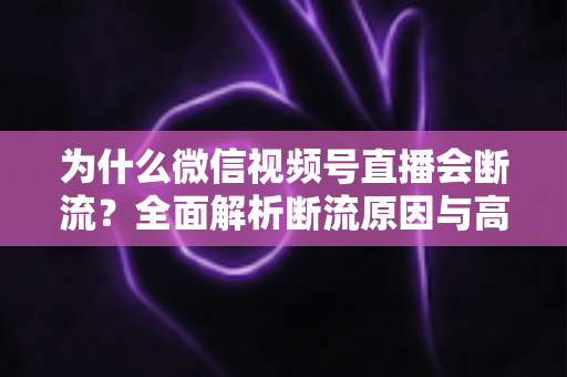 为什么微信视频号直播会断流？全面解析断流原因与高效解决方案指南
