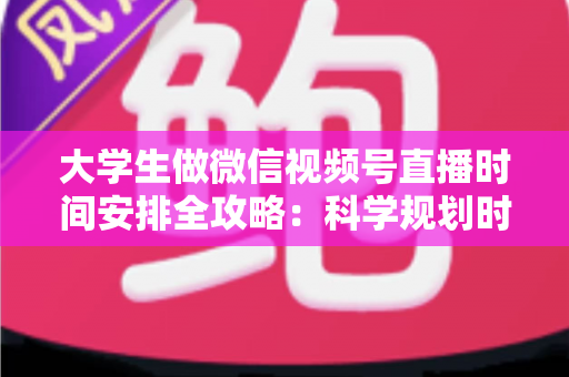 大学生做微信视频号直播时间安排全攻略：科学规划时段，学业涨粉两不误