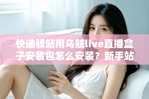 快递驿站用乌贼live直播盒子安装包怎么安装?新手站长一看就会的完整安装教程 快递驿站用乌贼live直播盒子安装包怎么安装?新手站长一看就会的完整安装教程