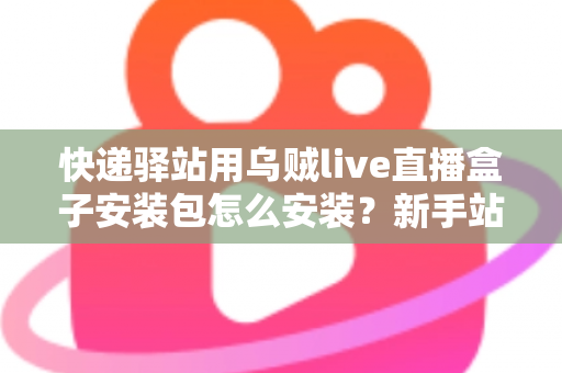 快递驿站用乌贼live直播盒子安装包怎么安装？新手站长一看就会的完整安装教程