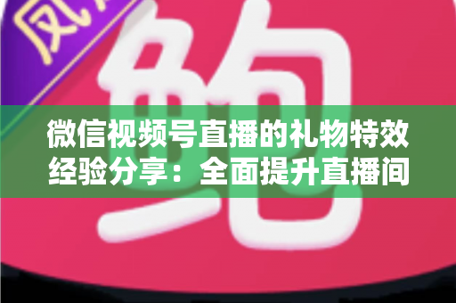 微信视频号直播的礼物特效经验分享：全面提升直播间人气与收益的实战宝典