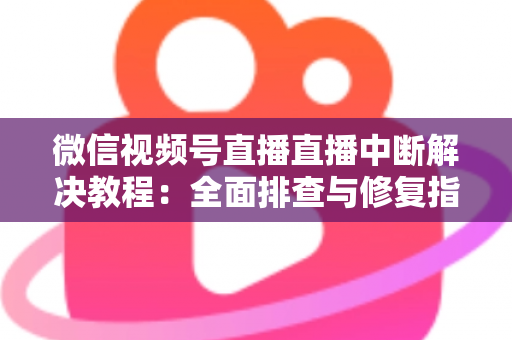 微信视频号直播直播中断解决教程:全面排查与修复指南,助你告别直播卡顿烦恼 微信视频号直播直播中断解决教程:全面排查与修复指南,助你告别直播卡顿烦恼