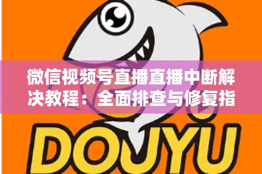 微信视频号直播直播中断解决教程:全面排查与修复指南,助你告别直播卡顿烦恼 微信视频号直播直播中断解决教程:全面排查与修复指南,助你告别直播卡顿烦恼