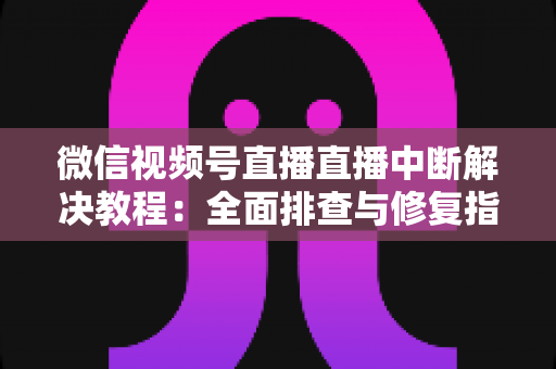 微信视频号直播直播中断解决教程:全面排查与修复指南,助你告别直播卡顿烦恼 微信视频号直播直播中断解决教程:全面排查与修复指南,助你告别直播卡顿烦恼