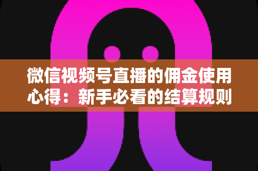 微信视频号直播的佣金使用心得：新手必看的结算规则、提现流程与增收实战指南