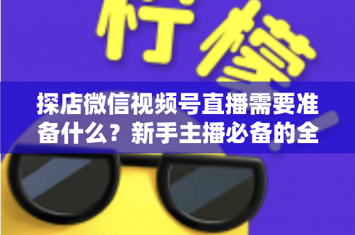 探店微信视频号直播需要准备什么?新手主播必备的全流程准备清单与避坑指南 探店微信视频号直播需要准备什么?新手主播必备的全流程准备清单与避坑指南