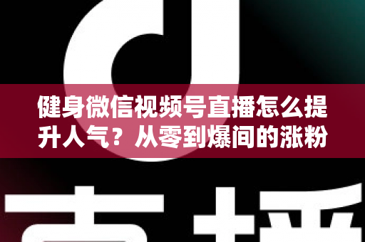 健身微信视频号直播怎么提升人气?从零到爆间的涨粉引流全攻略 健身微信视频号直播怎么提升人气?从零到爆间的涨粉引流全攻略