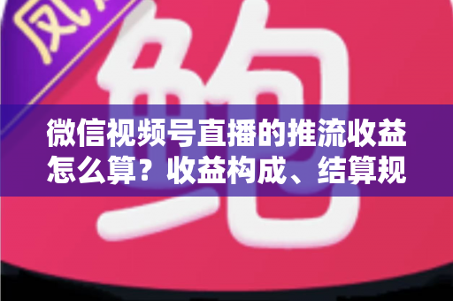 微信视频号直播的推流收益怎么算？收益构成、结算规则与变现技巧全解析