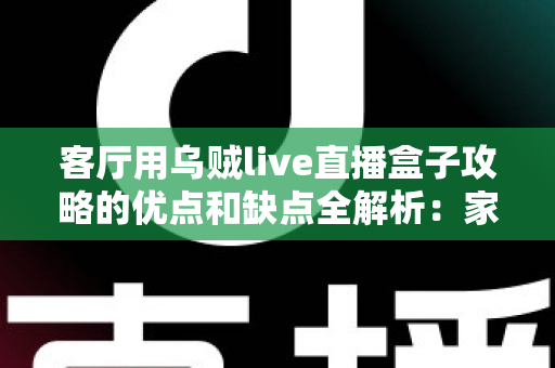 客厅用乌贼live直播盒子攻略的优点和缺点全解析：家庭影音升级前必读的选购与使用指南