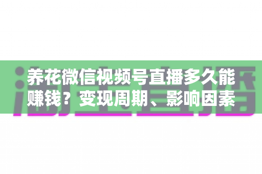 养花微信视频号直播多久能赚钱？变现周期、影响因素与快速起号全攻略